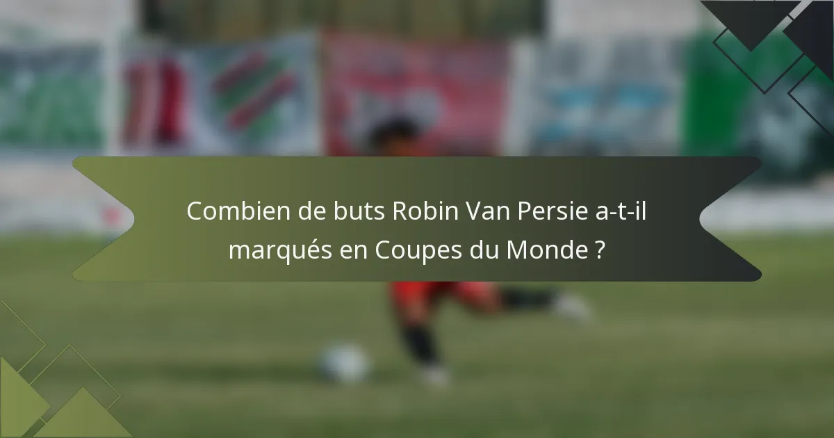 Combien de buts Robin Van Persie a-t-il marqués en Coupes du Monde ?