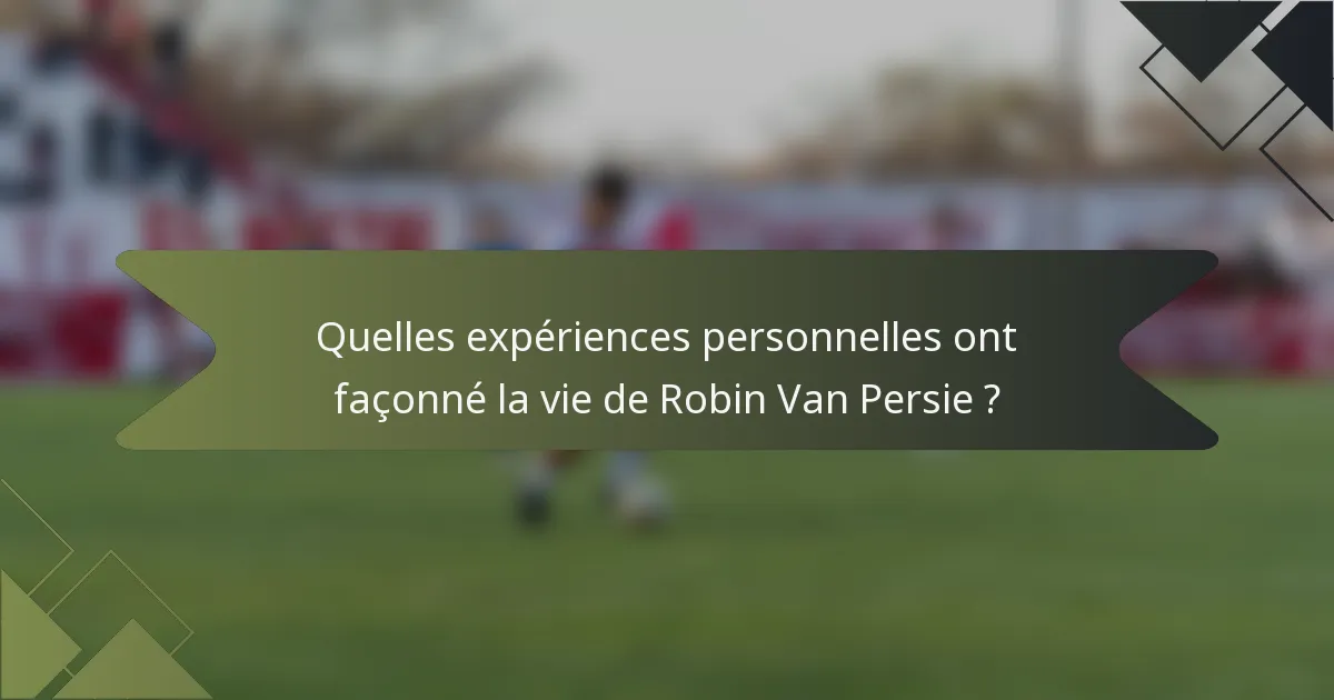 Quelles expériences personnelles ont façonné la vie de Robin Van Persie ?