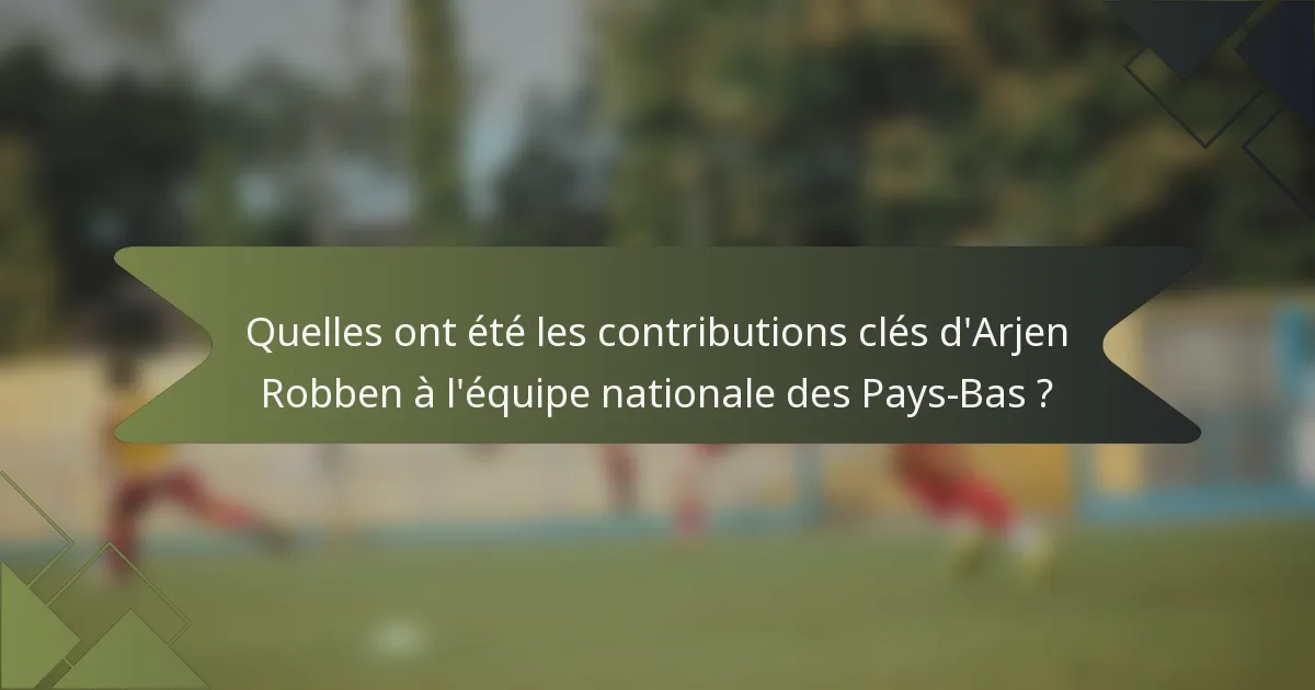 Quelles ont été les contributions clés d'Arjen Robben à l'équipe nationale des Pays-Bas ?